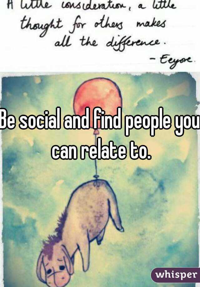 Be social and find people you can relate to.