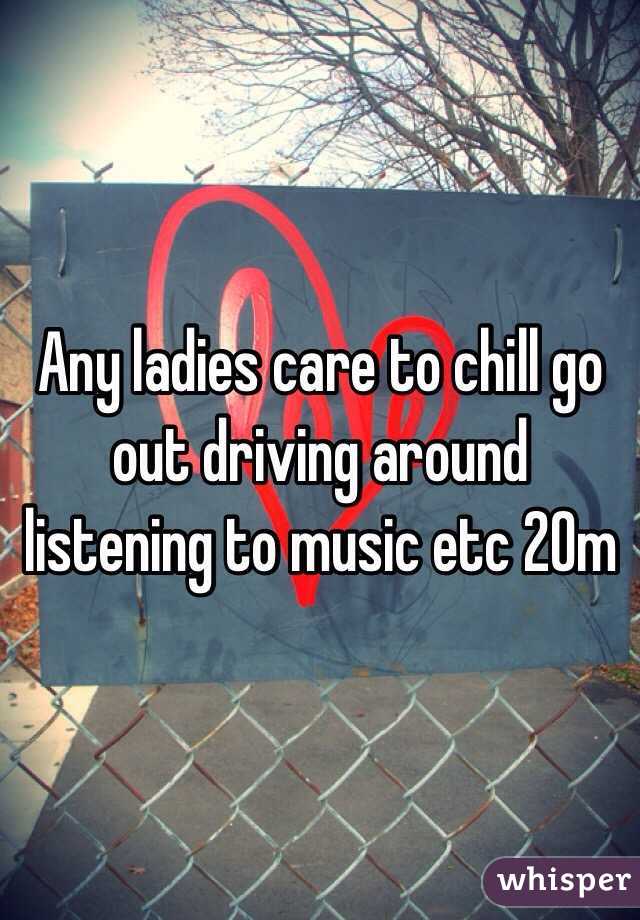 Any ladies care to chill go out driving around listening to music etc 20m 