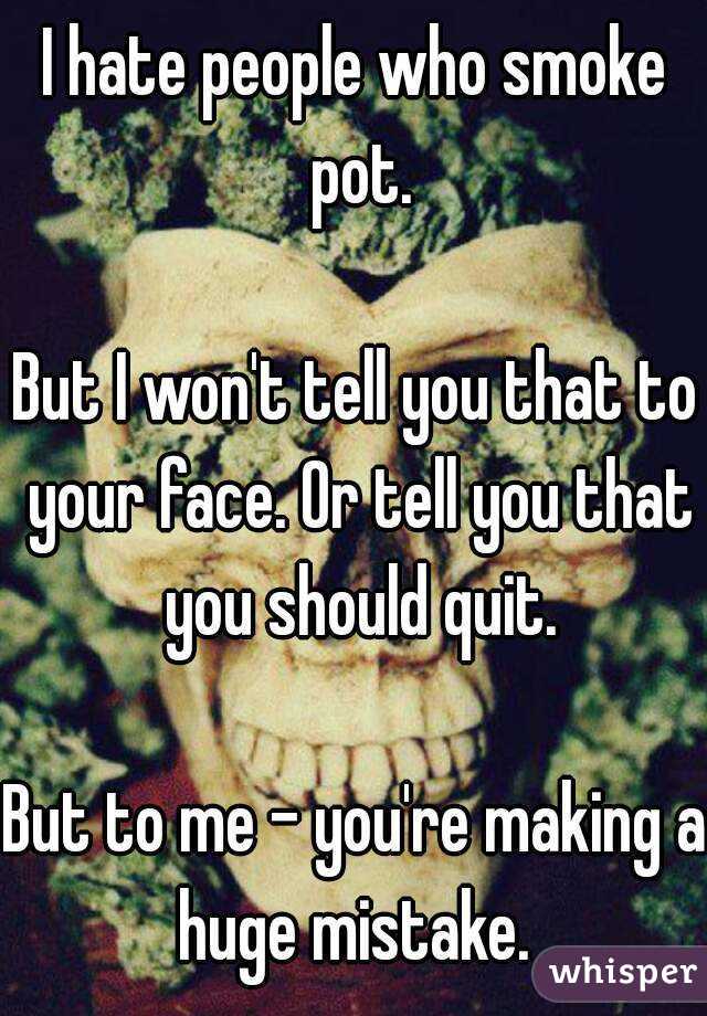 I hate people who smoke pot.

But I won't tell you that to your face. Or tell you that you should quit.

But to me - you're making a huge mistake. 