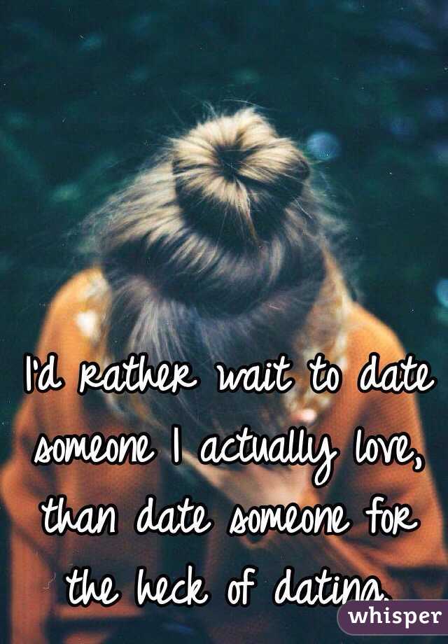 I'd rather wait to date someone I actually love, than date someone for the heck of dating.