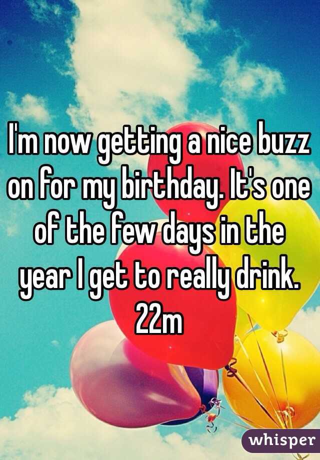 I'm now getting a nice buzz on for my birthday. It's one of the few days in the year I get to really drink. 22m