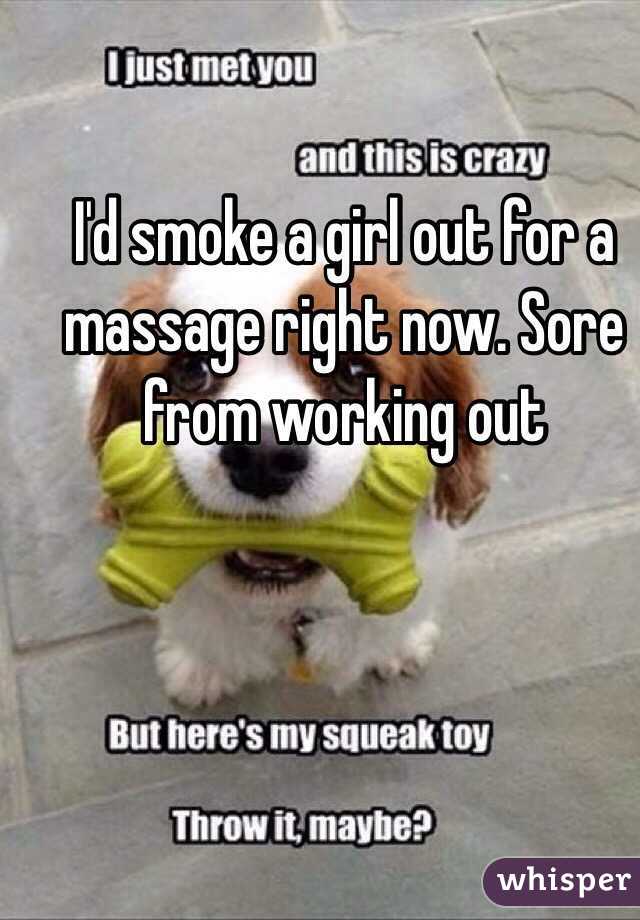 I'd smoke a girl out for a massage right now. Sore from working out