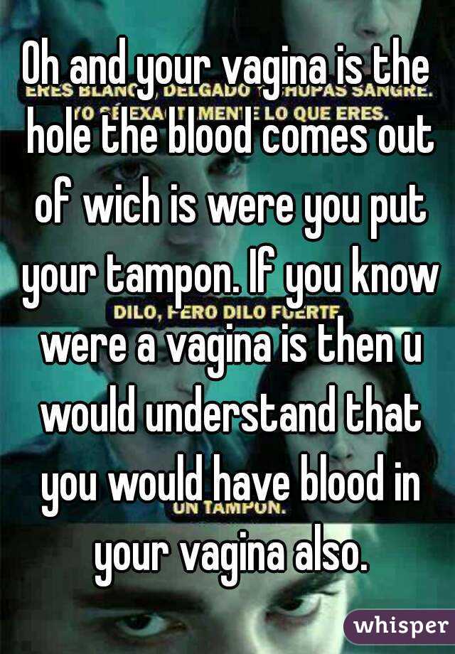 Oh and your vagina is the hole the blood comes out of wich is were you put your tampon. If you know were a vagina is then u would understand that you would have blood in your vagina also.