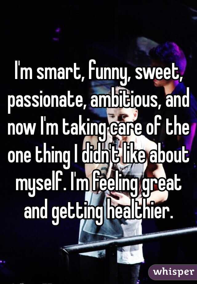 I'm smart, funny, sweet, passionate, ambitious, and now I'm taking care of the one thing I didn't like about myself. I'm feeling great and getting healthier.