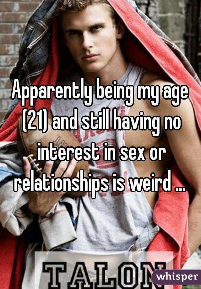 Apparently being my age (21) and still having no interest in sex or relationships is weird ... 