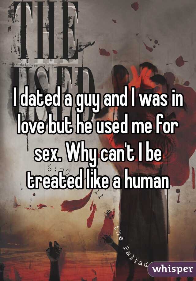 I dated a guy and I was in love but he used me for sex. Why can't I be treated like a human 