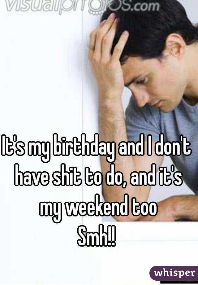 It's my birthday and I don't have shit to do, and it's my weekend too
Smh!!