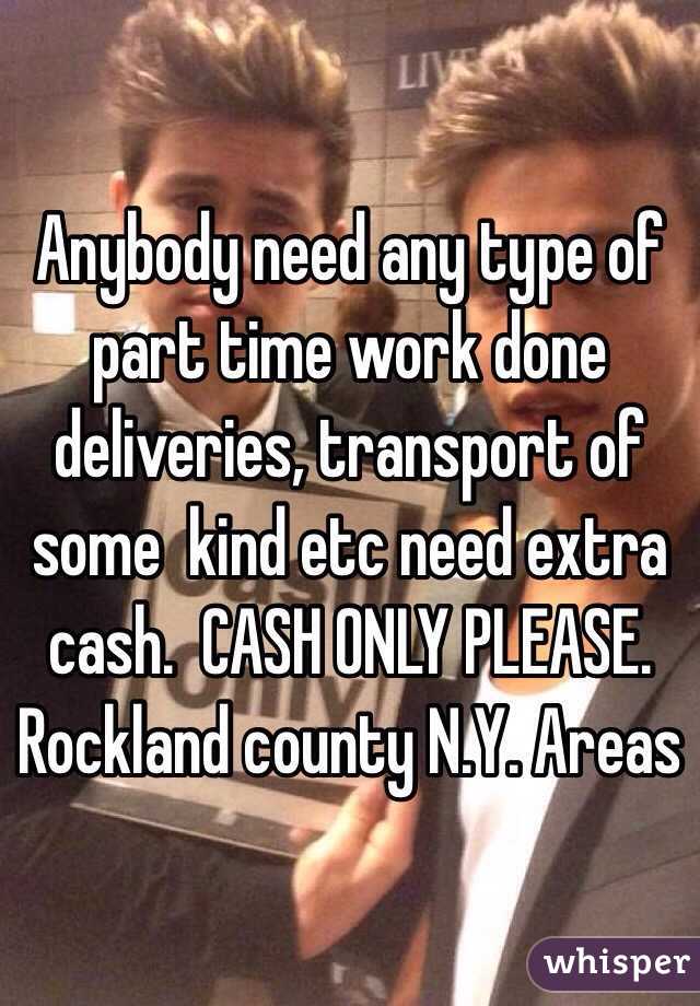 Anybody need any type of part time work done deliveries, transport of some  kind etc need extra cash.  CASH ONLY PLEASE. Rockland county N.Y. Areas