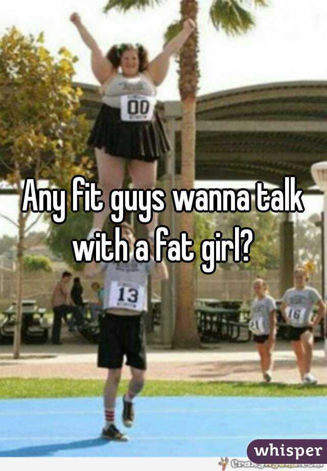 Any fit guys wanna talk with a fat girl? 