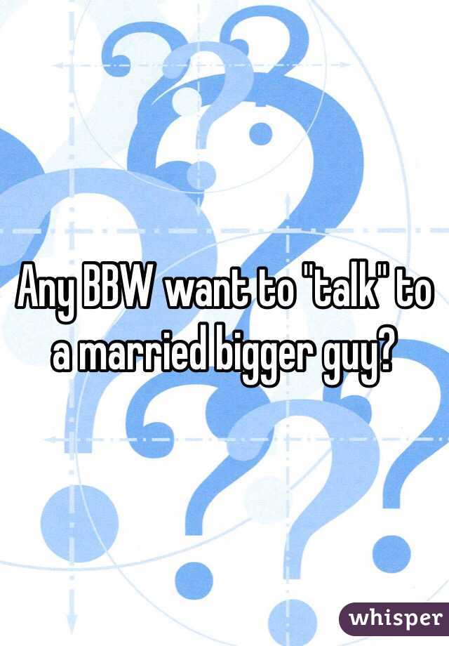 Any BBW want to "talk" to a married bigger guy? 