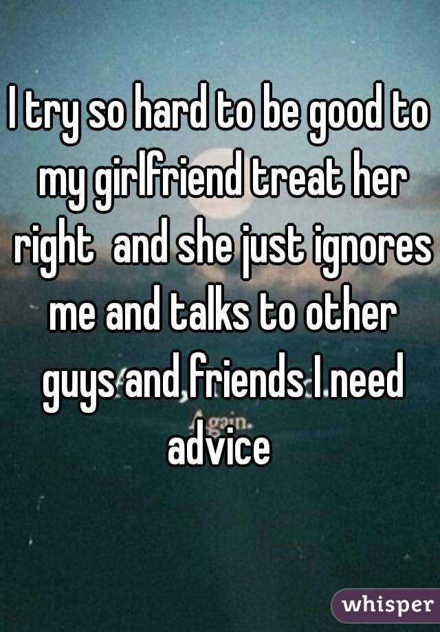 I try so hard to be good to my girlfriend treat her right  and she just ignores me and talks to other guys and friends I need advice 