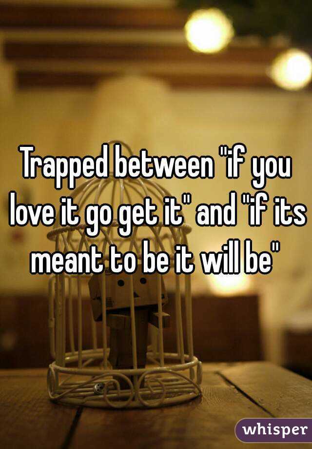 Trapped between "if you love it go get it" and "if its meant to be it will be" 