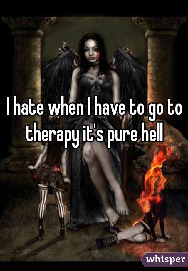 I hate when I have to go to therapy it's pure hell