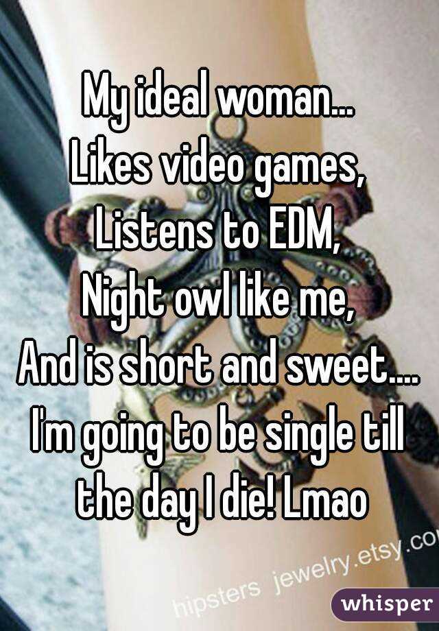 My ideal woman...
Likes video games,
Listens to EDM,
Night owl like me,
And is short and sweet....
I'm going to be single till the day I die! Lmao