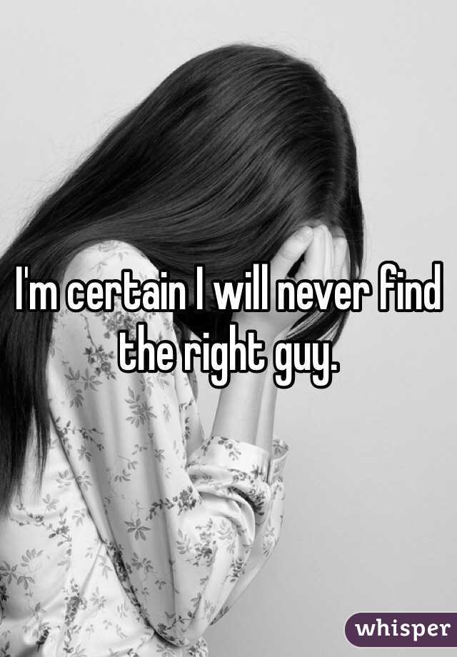 I'm certain I will never find the right guy. 