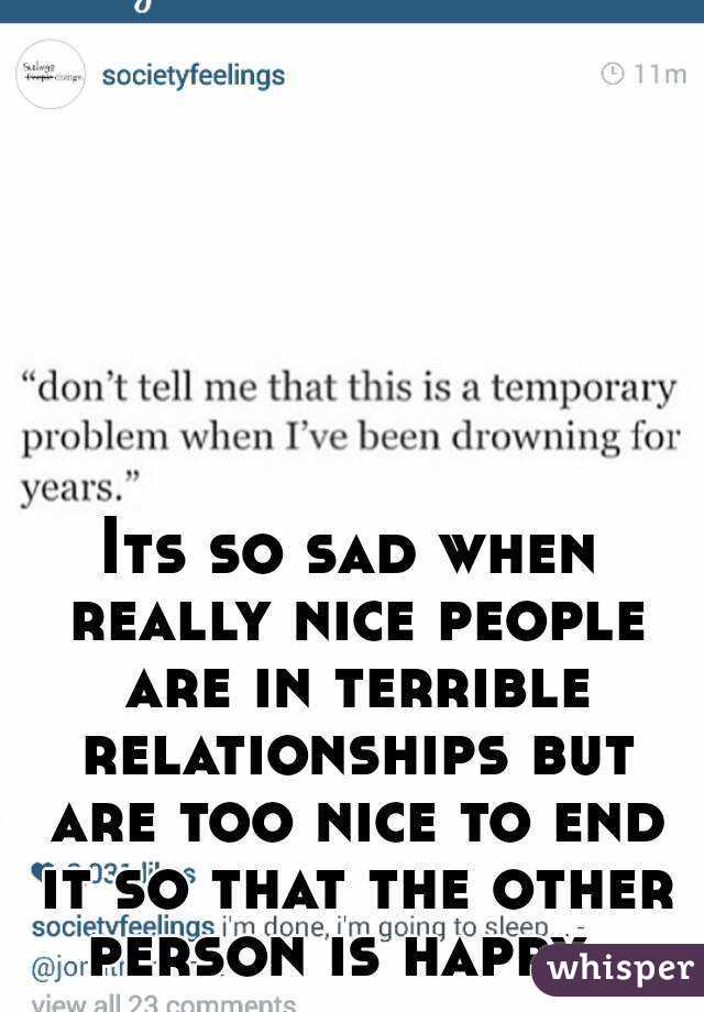 Its so sad when really nice people are in terrible relationships but are too nice to end it so that the other person is happy. 