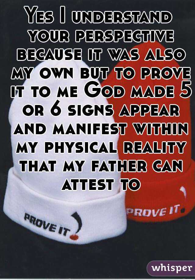 Yes I understand your perspective because it was also my own but to prove it to me God made 5 or 6 signs appear and manifest within my physical reality that my father can attest to