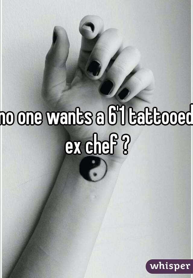 no one wants a 6'1 tattooed ex chef ?