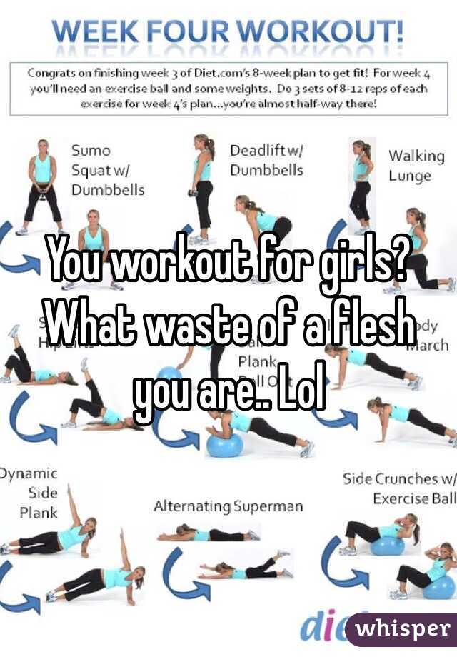 You workout for girls? What waste of a flesh you are.. Lol