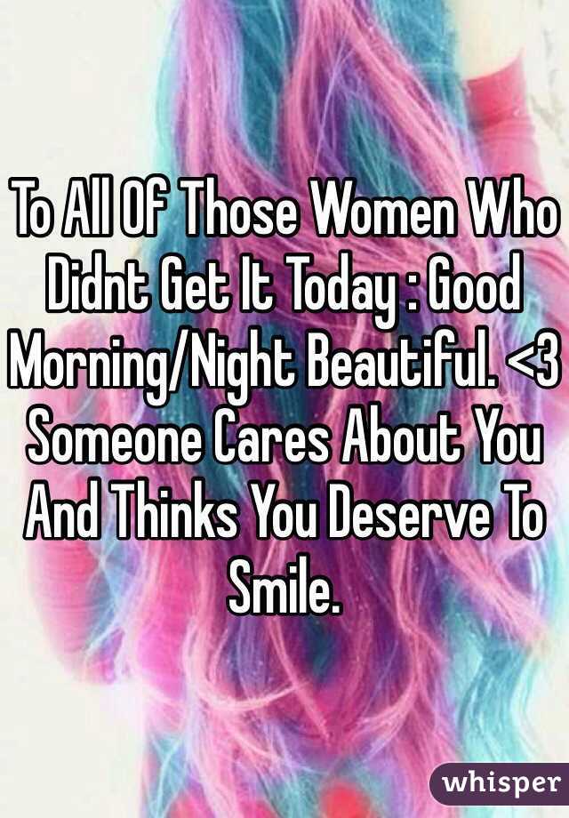 To All Of Those Women Who Didnt Get It Today : Good Morning/Night Beautiful. <3 Someone Cares About You And Thinks You Deserve To Smile. 