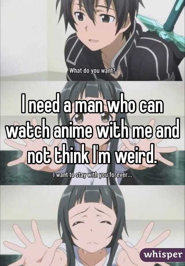 I need a man who can watch anime with me and not think I'm weird.