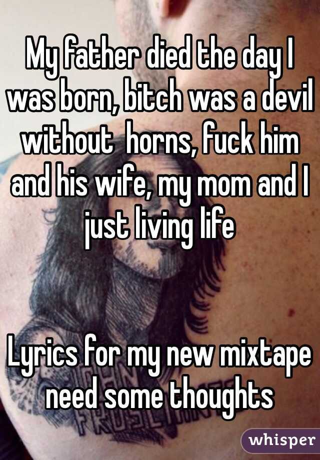 My father died the day I was born, bitch was a devil without  horns, fuck him and his wife, my mom and I just living life


Lyrics for my new mixtape need some thoughts 