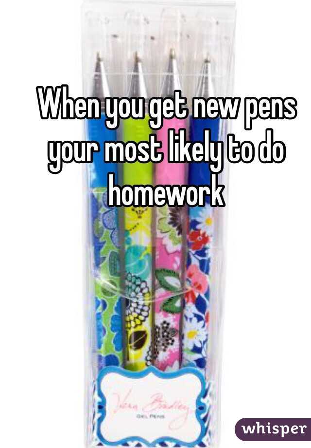 When you get new pens your most likely to do homework 