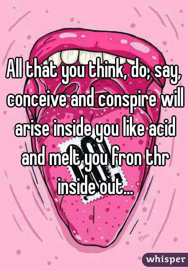 All that you think, do, say, conceive and conspire will arise inside you like acid and melt you fron thr inside out...