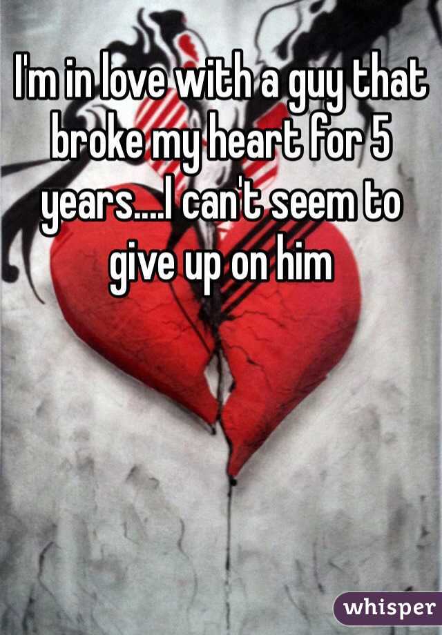 I'm in love with a guy that broke my heart for 5 years....I can't seem to give up on him