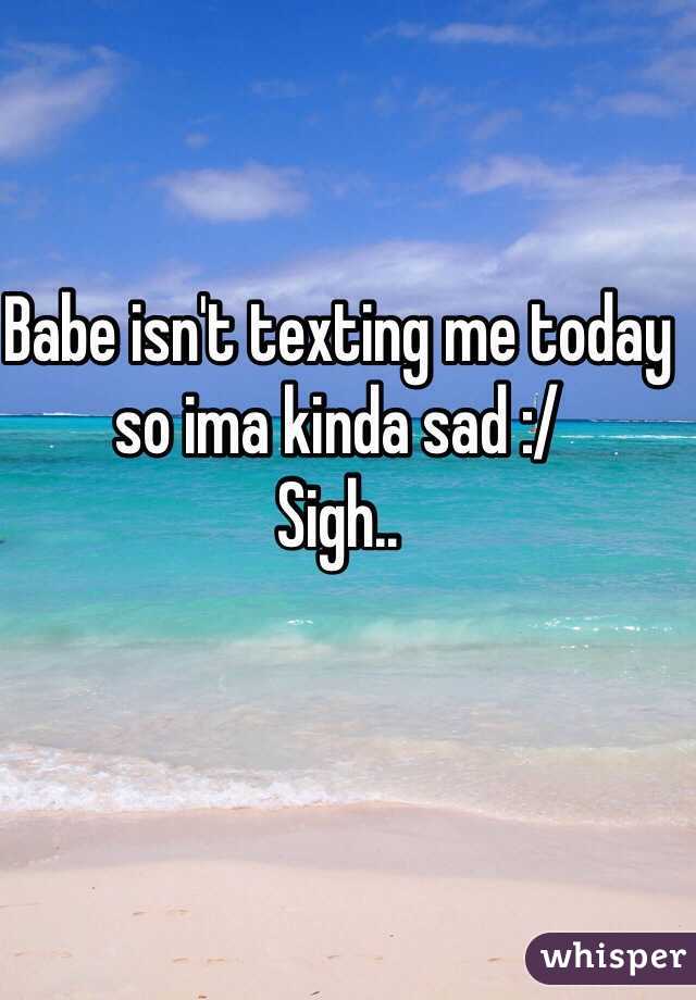 Babe isn't texting me today 
so ima kinda sad :/
Sigh.. 