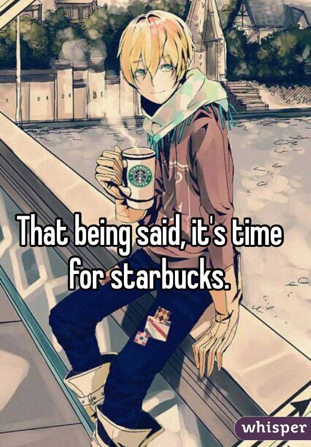 That being said, it's time for starbucks.