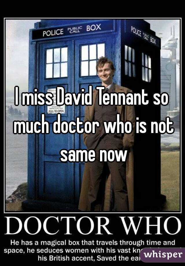 I miss David Tennant so much doctor who is not same now