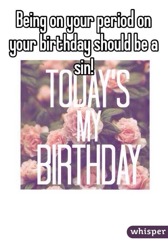 Being on your period on your birthday should be a sin! 