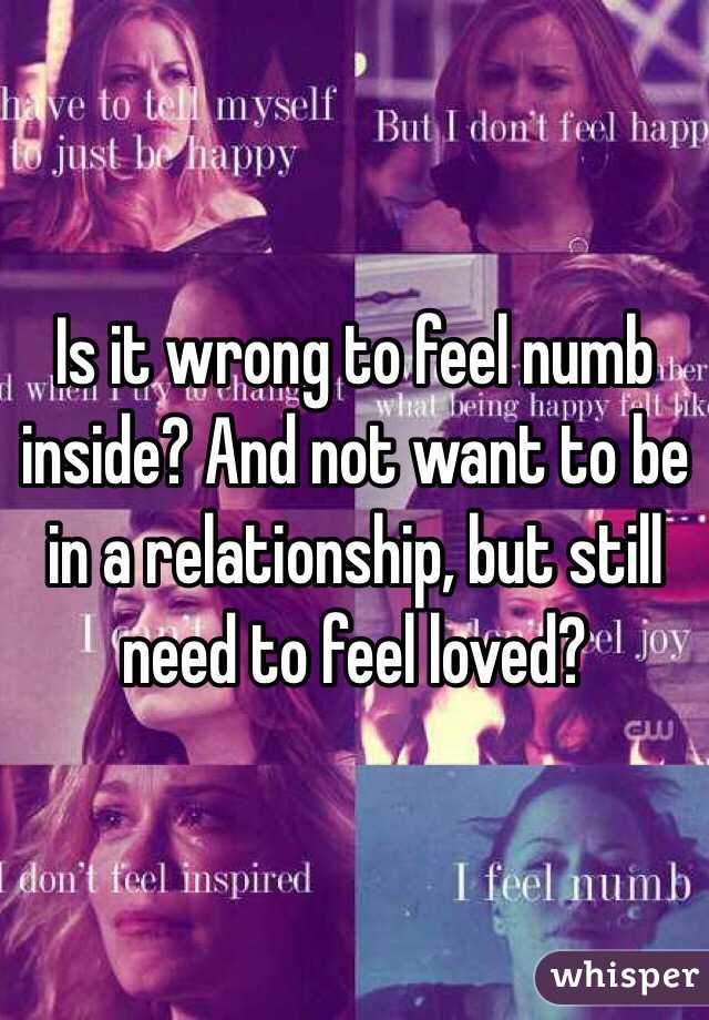 Is it wrong to feel numb inside? And not want to be in a relationship, but still need to feel loved?