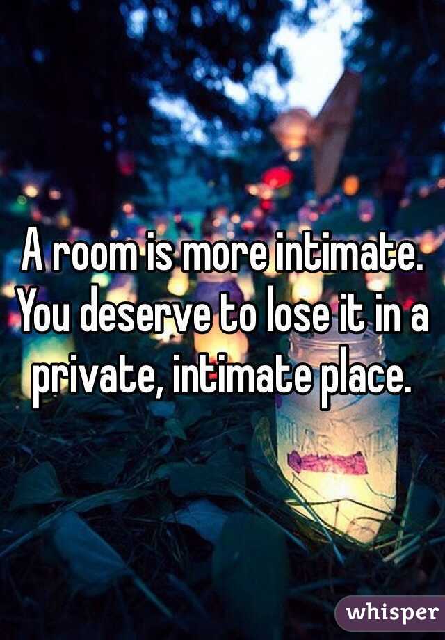 A room is more intimate. You deserve to lose it in a private, intimate place. 