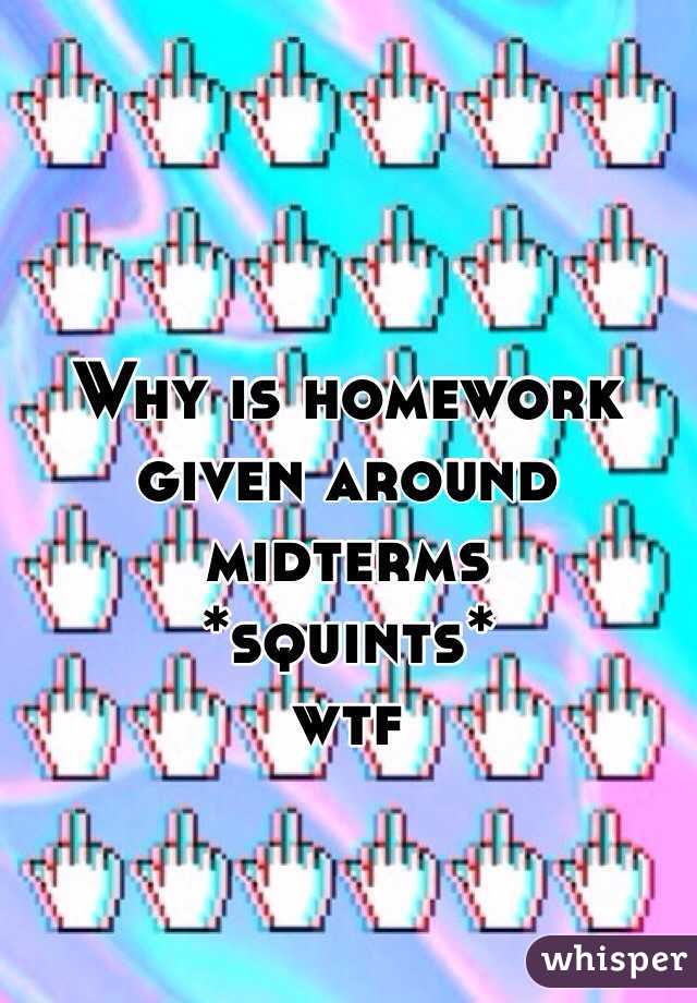 Why is homework given around midterms 
*squints* 
wtf