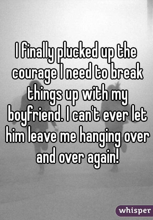 I finally plucked up the courage I need to break things up with my boyfriend. I can't ever let him leave me hanging over and over again!