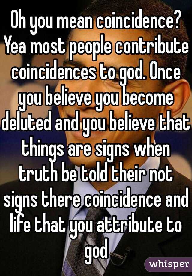 Oh you mean coincidence? Yea most people contribute coincidences to god. Once you believe you become deluted and you believe that things are signs when truth be told their not signs there coincidence and life that you attribute to god