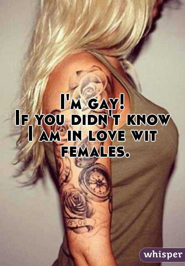 I'm gay!
If you didn't know
I am in love wit females.