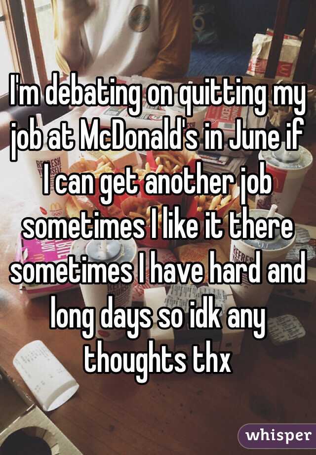 I'm debating on quitting my job at McDonald's in June if I can get another job sometimes I like it there sometimes I have hard and long days so idk any thoughts thx 