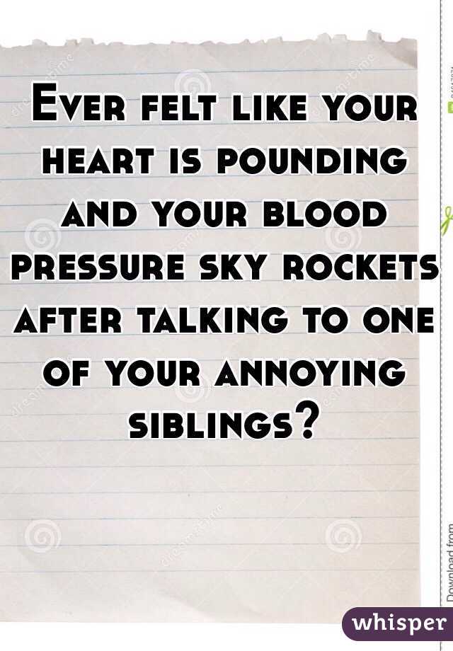 Ever felt like your heart is pounding and your blood pressure sky rockets after talking to one of your annoying siblings?