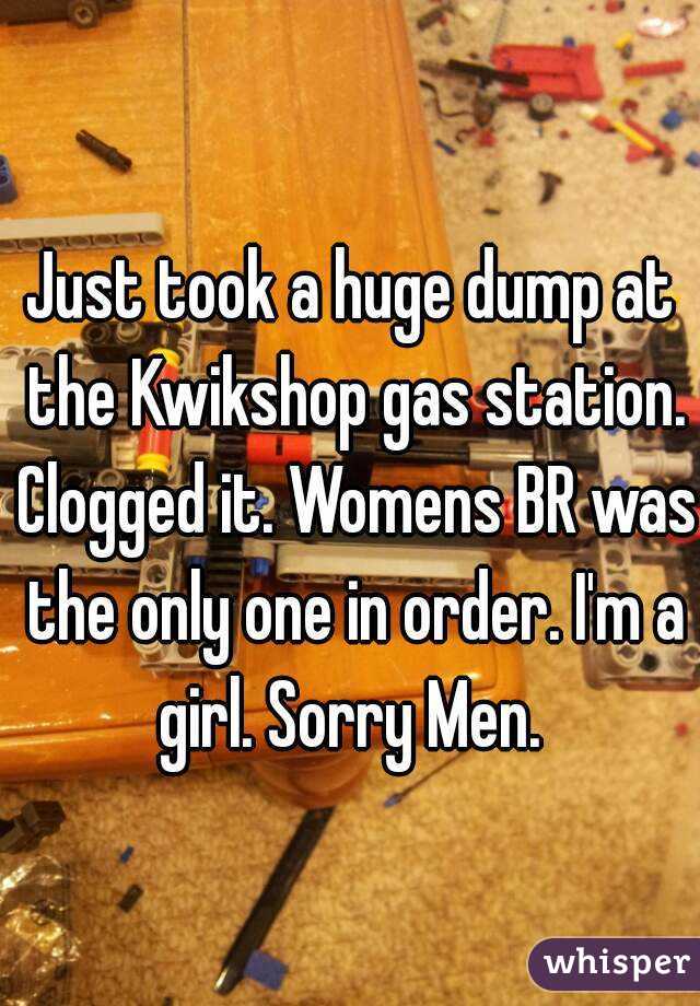 Just took a huge dump at the Kwikshop gas station. Clogged it. Womens BR was the only one in order. I'm a girl. Sorry Men. 