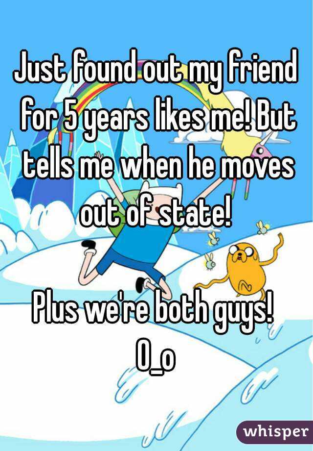 Just found out my friend for 5 years likes me! But tells me when he moves out of state! 

Plus we're both guys! 
0_o