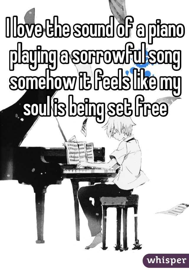 I love the sound of a piano playing a sorrowful song somehow it feels like my soul is being set free