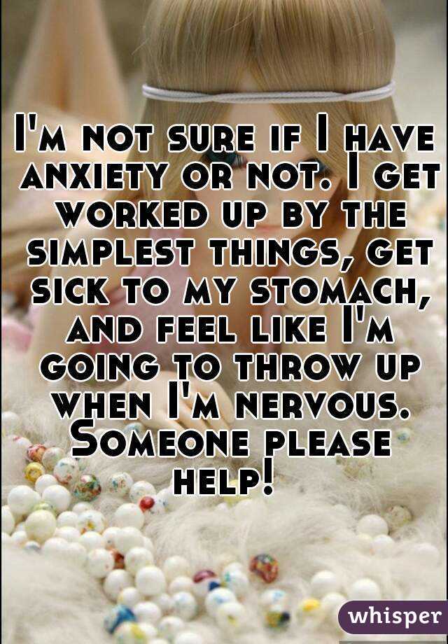 I'm not sure if I have anxiety or not. I get worked up by the simplest things, get sick to my stomach, and feel like I'm going to throw up when I'm nervous. Someone please help! 