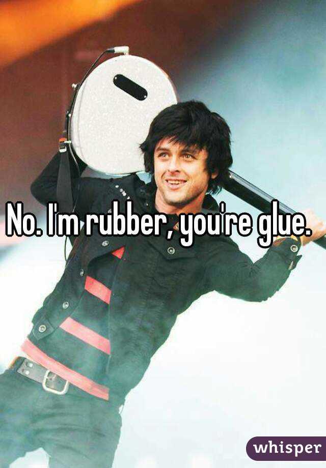 No. I'm rubber, you're glue. 