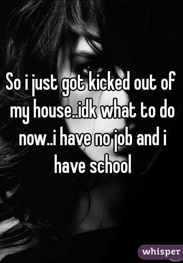 So i just got kicked out of my house..idk what to do now..i have no job and i have school