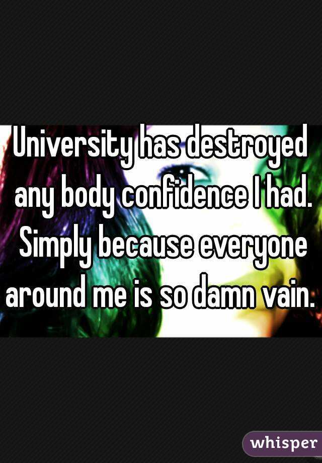 University has destroyed any body confidence I had. Simply because everyone around me is so damn vain. 