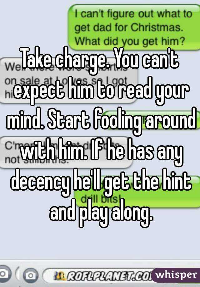 Take charge. You can't expect him to read your mind. Start fooling around with him. If he has any decency he'll get the hint and play along.