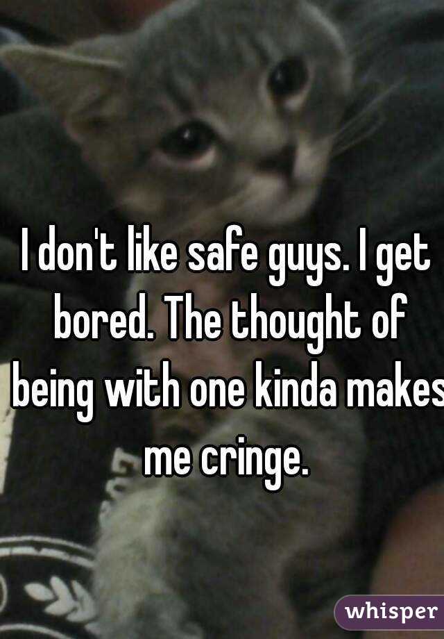 I don't like safe guys. I get bored. The thought of being with one kinda makes me cringe. 